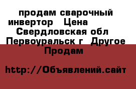 продам сварочный инвертор › Цена ­ 8 000 - Свердловская обл., Первоуральск г. Другое » Продам   